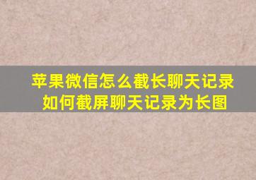 苹果微信怎么截长聊天记录 如何截屏聊天记录为长图